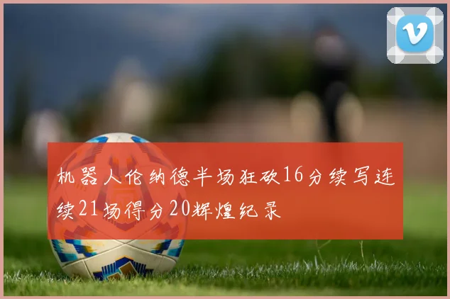 机器人伦纳德半场狂砍16分续写连续21场得分20辉煌纪录