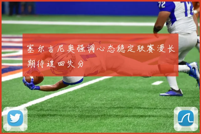塞尔吉尼奥强调心态稳定联赛漫长期待追回失分