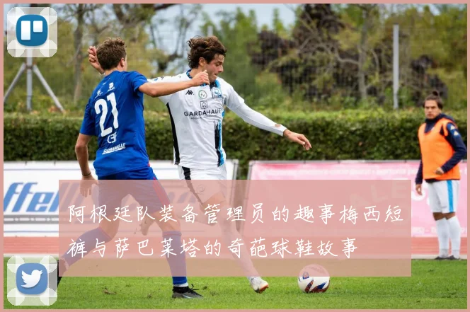 阿根廷队装备管理员的趣事梅西短裤与萨巴莱塔的奇葩球鞋故事