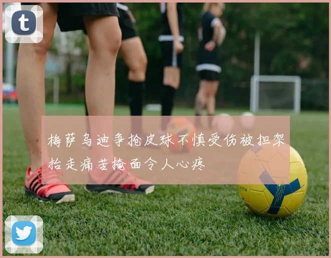 梅萨乌迪争抢皮球不慎受伤被担架抬走痛苦掩面令人心疼