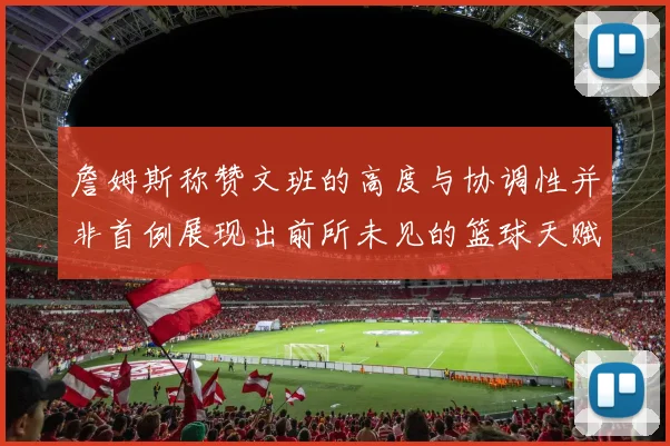 詹姆斯称赞文班的高度与协调性并非首例展现出前所未见的篮球天赋
