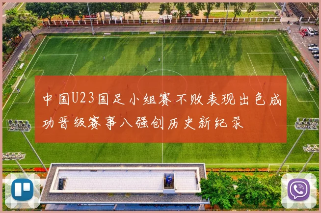 中国U23国足小组赛不败表现出色成功晋级赛事八强创历史新纪录