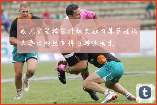 成人女星揭露扑救奖励内幕萨福诺夫妻谈粉丝多样性趣味横生