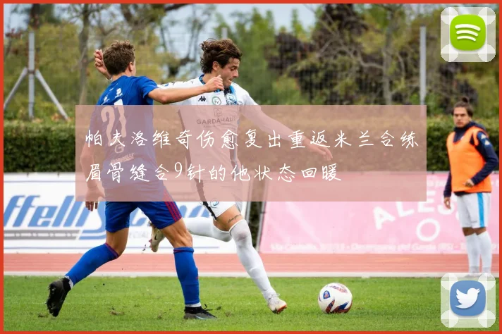 帕夫洛维奇伤愈复出重返米兰合练眉骨缝合9针的他状态回暖
