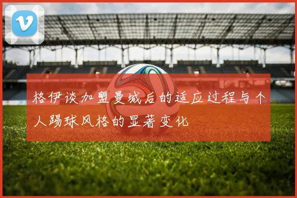 格伊谈加盟曼城后的适应过程与个人踢球风格的显著变化