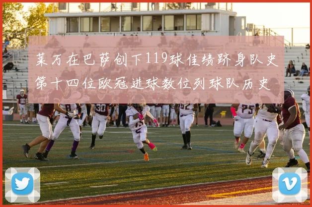 莱万在巴萨创下119球佳绩跻身队史第十四位欧冠进球数位列球队历史第四