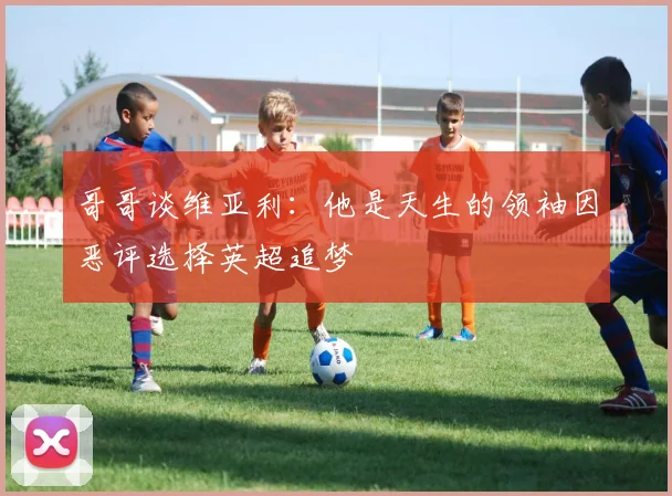 哥哥谈维亚利：他是天生的领袖因恶评选择英超追梦