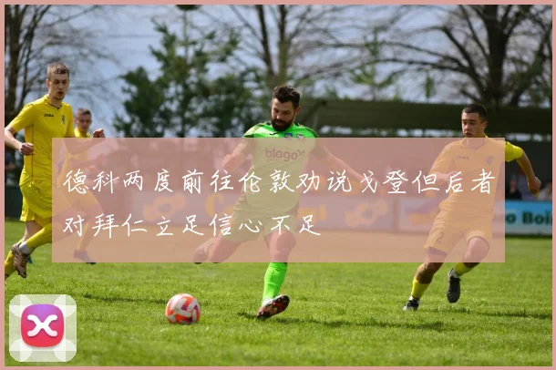 德科两度前往伦敦劝说戈登但后者对拜仁立足信心不足