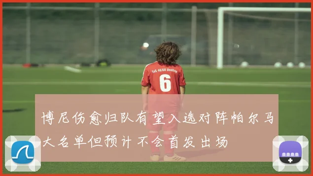 博尼伤愈归队有望入选对阵帕尔马大名单但预计不会首发出场