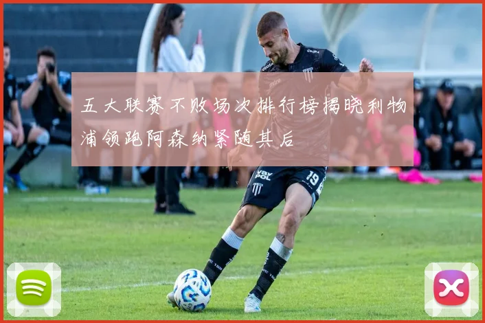五大联赛不败场次排行榜揭晓利物浦领跑阿森纳紧随其后