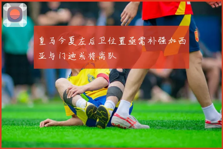 皇马今夏左后卫位置亟需补强加西亚与门迪或将离队