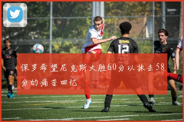 保罗希望尼克斯大胜60分以抹去58分的痛苦回忆