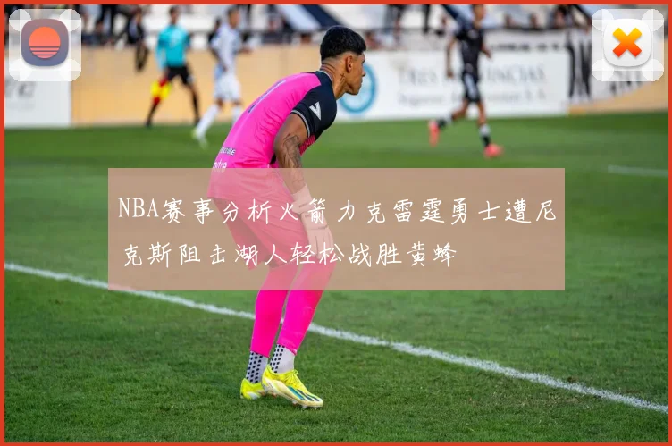 NBA赛事分析火箭力克雷霆勇士遭尼克斯阻击湖人轻松战胜黄蜂